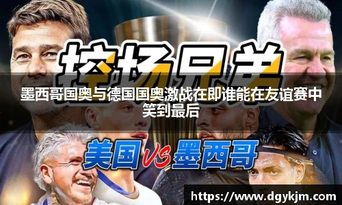 墨西哥国奥与德国国奥激战在即谁能在友谊赛中笑到最后
