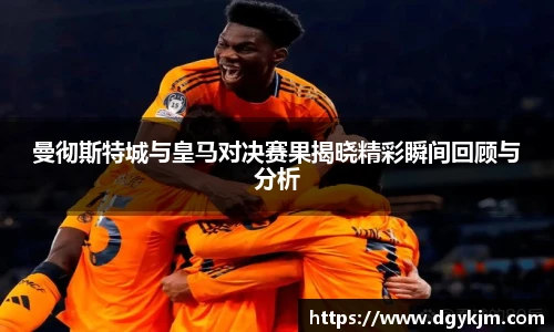 曼彻斯特城与皇马对决赛果揭晓精彩瞬间回顾与分析
