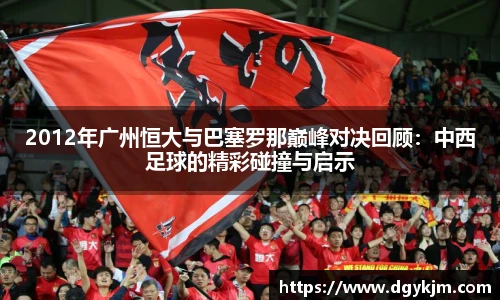 2012年广州恒大与巴塞罗那巅峰对决回顾：中西足球的精彩碰撞与启示