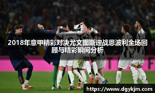 2018年意甲精彩对决尤文图斯迎战恩波利全场回顾与精彩瞬间分析