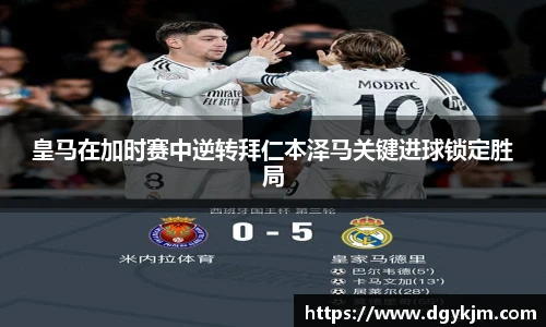 皇马在加时赛中逆转拜仁本泽马关键进球锁定胜局