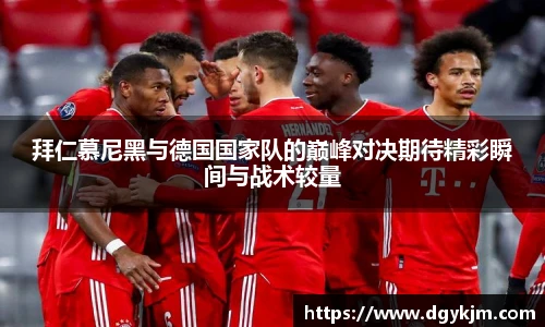 拜仁慕尼黑与德国国家队的巅峰对决期待精彩瞬间与战术较量