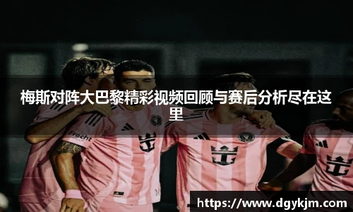 梅斯对阵大巴黎精彩视频回顾与赛后分析尽在这里