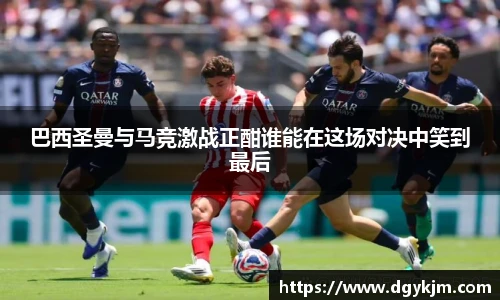 巴西圣曼与马竞激战正酣谁能在这场对决中笑到最后