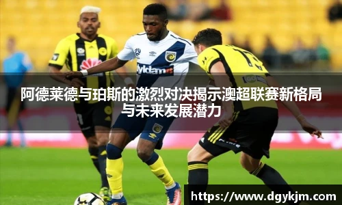 阿德莱德与珀斯的激烈对决揭示澳超联赛新格局与未来发展潜力